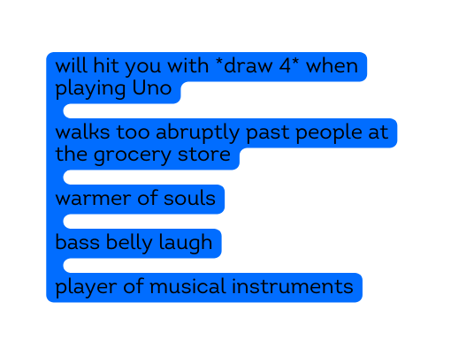 will hit you with draw 4 when playing Uno walks too abruptly past people at the grocery store warmer of souls bass belly laugh player of musical instruments